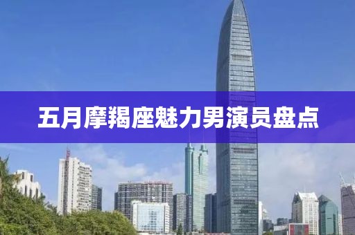 五月摩羯座魅力男演员盘点