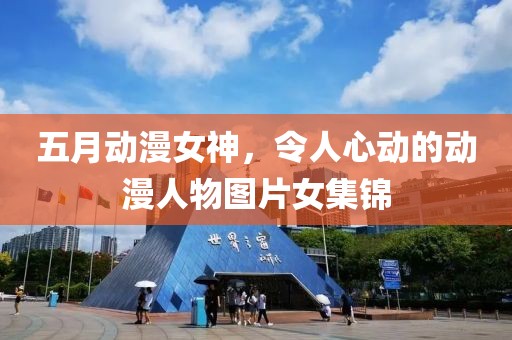 五月动漫女神，令人心动的动漫人物图片女集锦