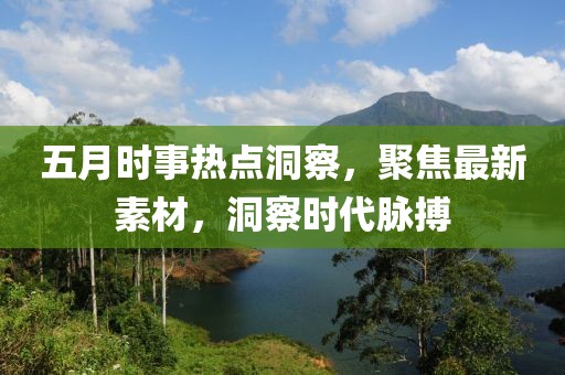 五月时事热点洞察，聚焦最新素材，洞察时代脉搏