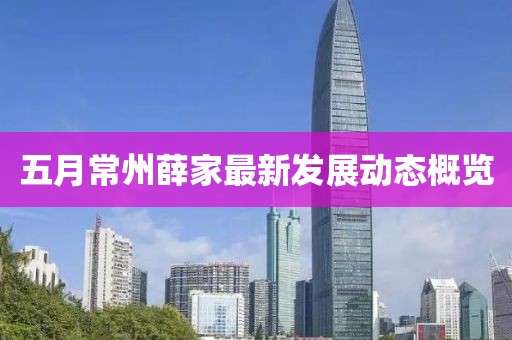 五月常州薛家最新发展动态概览