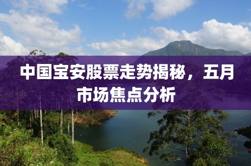 中国宝安股票走势揭秘，五月市场焦点分析