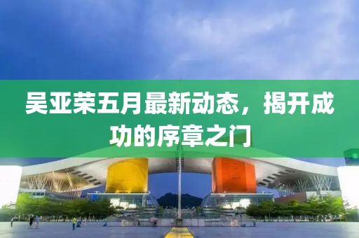 吴亚荣五月最新动态，揭开成功的序章之门