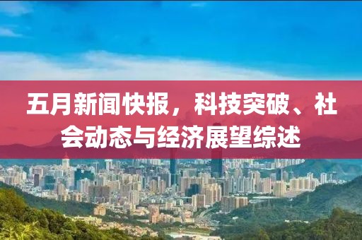 五月新闻快报，科技突破、社会动态与经济展望综述