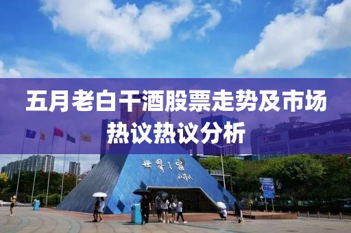 五月老白干酒股票走势及市场热议热议分析