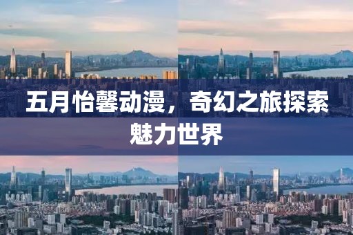 五月怡馨动漫，奇幻之旅探索魅力世界