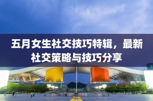 五月女生社交技巧特辑，最新社交策略与技巧分享