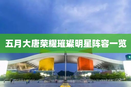 五月大唐荣耀璀璨明星阵容一览