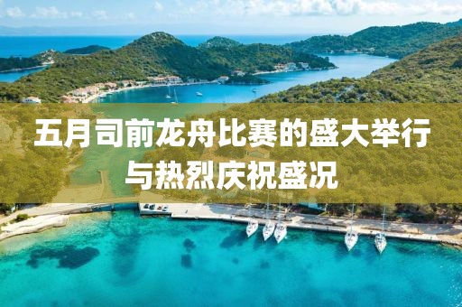 五月司前龙舟比赛的盛大举行与热烈庆祝盛况
