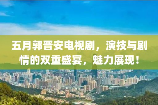 五月郭晋安电视剧，演技与剧情的双重盛宴，魅力展现！