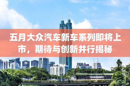 五月大众汽车新车系列即将上市，期待与创新并行揭秘