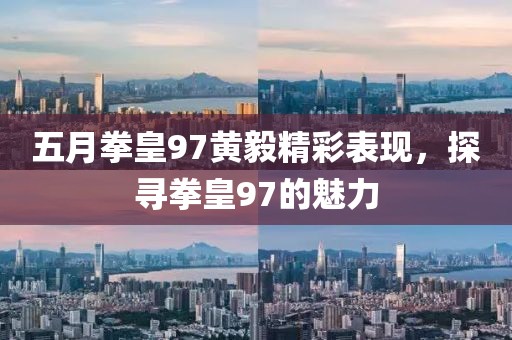 五月拳皇97黄毅精彩表现，探寻拳皇97的魅力