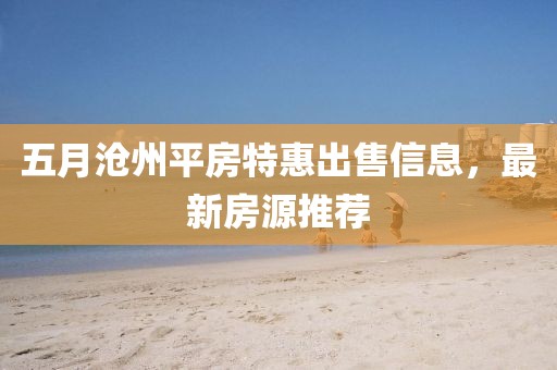 五月沧州平房特惠出售信息，最新房源推荐