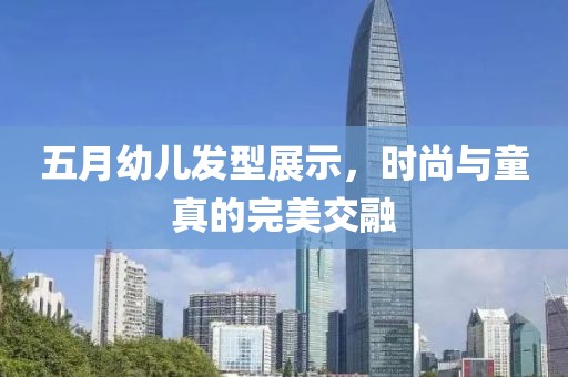 五月幼儿发型展示，时尚与童真的完美交融