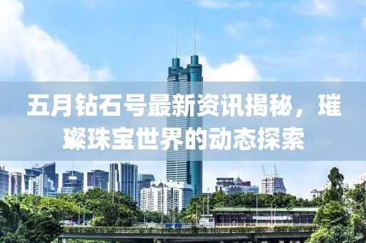 五月钻石号最新资讯揭秘，璀璨珠宝世界的动态探索