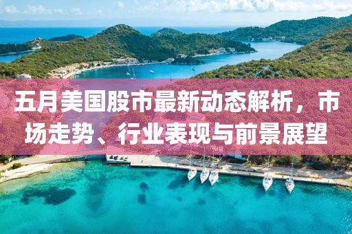五月美国股市最新动态解析，市场走势、行业表现与前景展望
