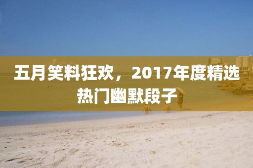 五月笑料狂欢，2017年度精选热门幽默段子