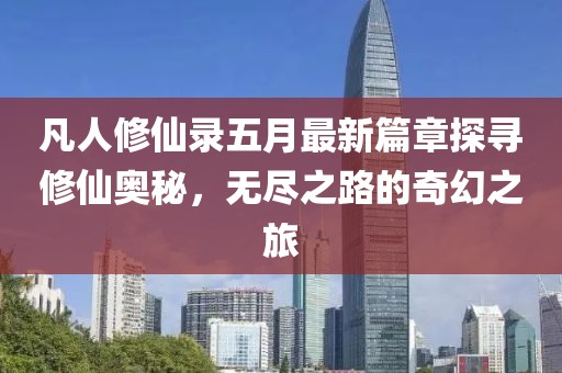 凡人修仙录五月最新篇章探寻修仙奥秘，无尽之路的奇幻之旅