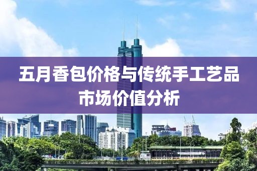 五月香包价格与传统手工艺品市场价值分析
