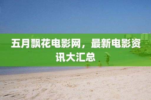 五月飘花电影网，最新电影资讯大汇总