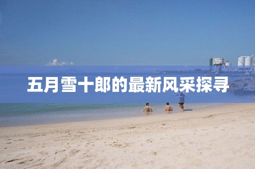 五月雪十郎的最新风采探寻