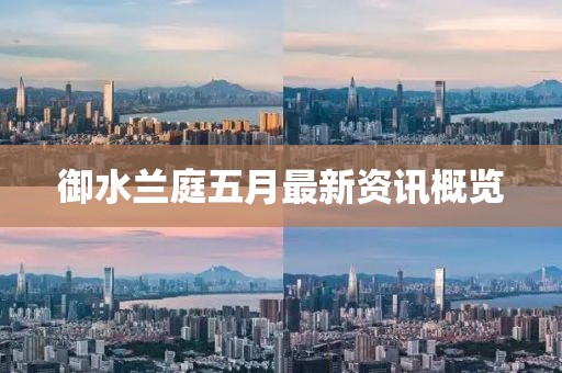 御水兰庭五月最新资讯概览
