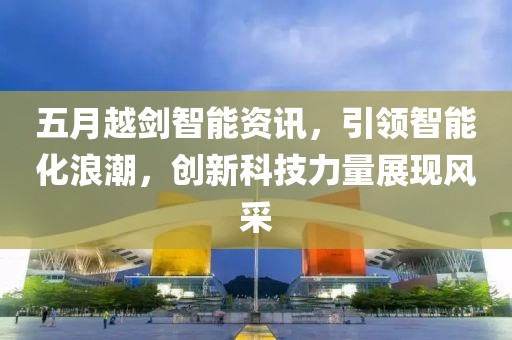 五月越剑智能资讯，引领智能化浪潮，创新科技力量展现风采