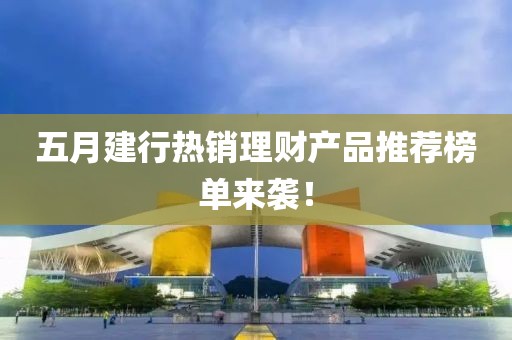 五月建行热销理财产品推荐榜单来袭！