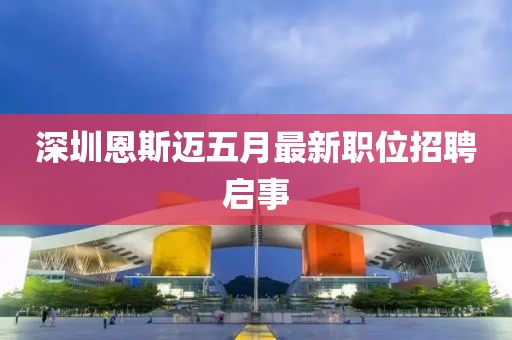 深圳恩斯迈五月最新职位招聘启事