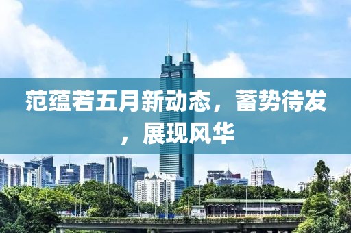 范蕴若五月新动态，蓄势待发，展现风华