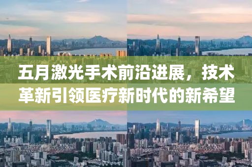 五月激光手术前沿进展，技术革新引领医疗新时代的新希望
