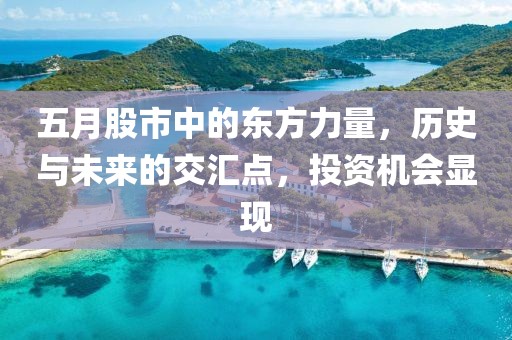 五月股市中的东方力量，历史与未来的交汇点，投资机会显现