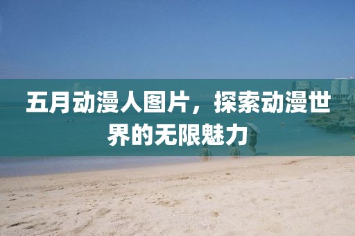 五月动漫人图片，探索动漫世界的无限魅力