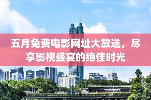 五月免费电影网址大放送，尽享影视盛宴的绝佳时光