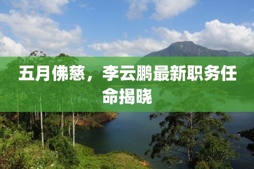 五月佛慈，李云鹏最新职务任命揭晓