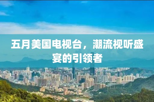五月美国电视台，潮流视听盛宴的引领者