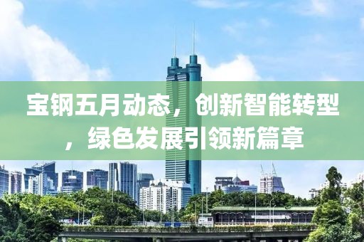 宝钢五月动态，创新智能转型，绿色发展引领新篇章