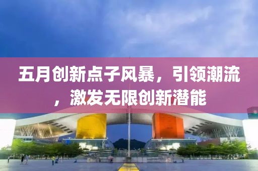 五月创新点子风暴，引领潮流，激发无限创新潜能