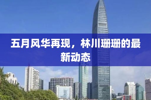 五月风华再现，林川珊珊的最新动态