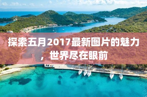 探索五月2017最新图片的魅力，世界尽在眼前