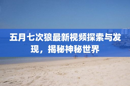 五月七次狼最新视频探索与发现，揭秘神秘世界