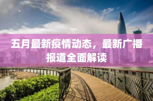 五月最新疫情动态，最新广播报道全面解读