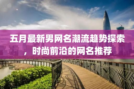 五月最新男网名潮流趋势探索，时尚前沿的网名推荐
