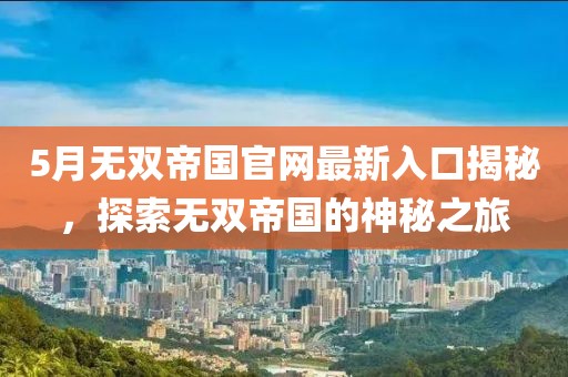 5月无双帝国官网最新入口揭秘，探索无双帝国的神秘之旅