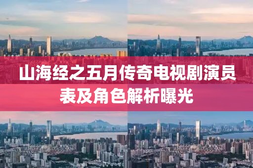 山海经之五月传奇电视剧演员表及角色解析曝光