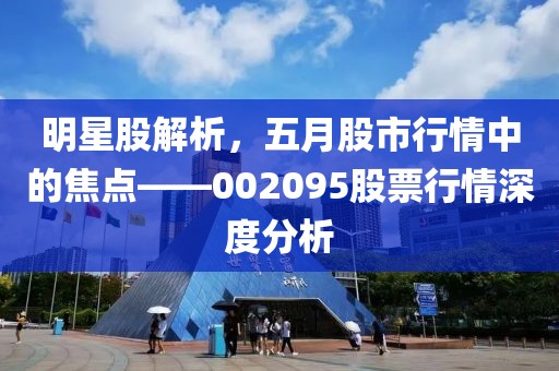 明星股解析，五月股市行情中的焦点——002095股票行情深度分析