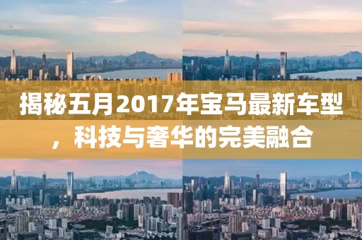 揭秘五月2017年宝马最新车型，科技与奢华的完美融合