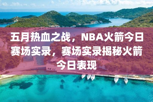 五月热血之战，NBA火箭今日赛场实录，赛场实录揭秘火箭今日表现