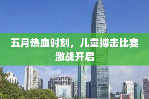 五月热血时刻，儿童搏击比赛激战开启