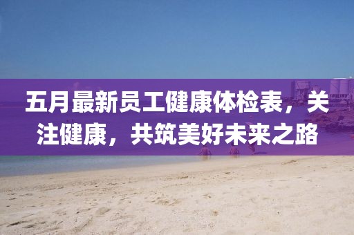 五月最新员工健康体检表，关注健康，共筑美好未来之路
