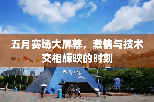 五月赛场大屏幕，激情与技术交相辉映的时刻